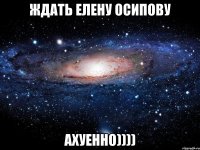 ждать елену осипову ахуенно))))