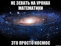 не зевать на уроках математики это просто космос