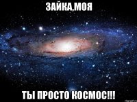 Зайка,моя Ты просто КОСМОС!!!