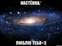 Настёнка:* Люблю тебя<3