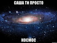 Саша ти просто Космос