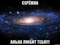 Серёжка Анька любит тебя!!!