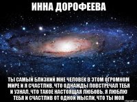 ИННА ДОРОФЕЕВА Ты самый близкий мне человек в этом огромном мире и я счастлив, что однажды повстречал тебя и узнал, что такое настоящая любовь. Я люблю тебя и счастлив от одной мысли, что ты МОЯ