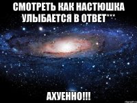 Смотреть как Настюшка улыбается в ответ*** Ахуенно!!!