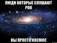 Люди которые слушают рок Вы просто космос