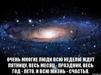  Очень многие люди всю неделю ждут пятницу, весь месяц - праздник, весь год - лето, и всю жизнь - счастья.