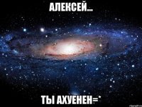 Алексей... Ты ахуенен=*