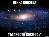 Ленка Князева ты просто космос :*