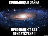 Солнышка и Зайка Приодалеют все припятствия!!