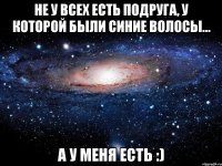 Не у всех есть подруга, у которой были синие волосы... а у меня есть :)