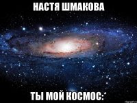 Настя Шмакова ты мой космос:*