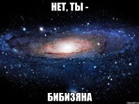 нет, ты - бибизяна