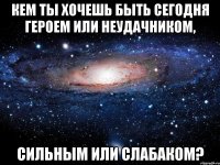 Кем ты хочешь быть сегодня героем или неудачником, сильным или слабаком?