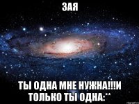 Зая Ты одна мне нужна!!!И только ты одна:**