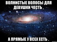 Волнистые волосы для девушки честь , а прямые у всех есть .