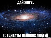 Дай жигу.. (с) цитаты великих людей