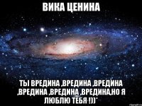 Вика Ценина ты вредина ,вредина ,вредина ,вредина ,вредина ,вредина,но я люблю тебя !))*