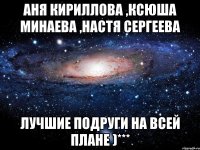 аня кириллова ,ксюша минаева ,настя сергеева лучшие подруги на всей плане )***