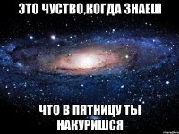 Это чуство,когда знаеш что в пятницу ты накуришся