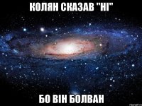 колян сказав "ні" бо він болван