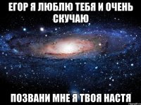 Егор я люблю тебя и очень скучаю Позвани мне я твоя настя