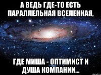 А ведь где-то есть параллельная Вселенная, где Миша - оптимист и душа компании...