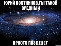 Юрий Постников,ты такой вредный просто пиздец ))*