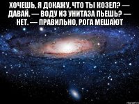 Хочешь, я докажу, что ты козел? — Давай. — Воду из унитаза пьешь? — Нет. — Правильно, рога мешают 