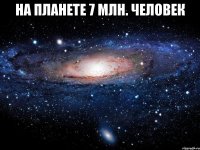 На планете 7 млн. человек 