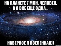 На планете 7 млн. человек, а я все еще одна... Наверное я вселенная))