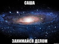 САША ЗАНИМАЙСЯ ДЕЛОМ