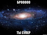 брооооо ты супер