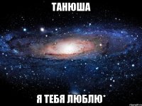 Танюша Я тебя люблю*