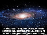  Если Вас зовут Владимир Хренов, ни в коем случае не называйте Вашего сына Вовой. А то получится Владимир Владимирович Хренов!