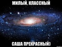 Милый, классный Саша прекрасный)