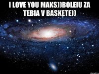 I LOVE YOU MAKS))Boleiu za tebia v baskete)) 