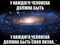 у каждого человека должна быть у каждого человека должна быть своя лизка..*