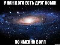 У каждого есть друг бомж по именни Боря