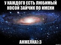 У КаЖдОго ЕсТь ЛЮБИМЫй косой ЗайчиК По ИменИ АнЖеЛкА):3