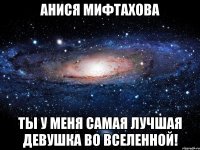 Анися Мифтахова Ты у меня самая лучшая девушка во Вселенной!