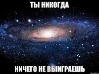 ты никогда ничего не выиграешь