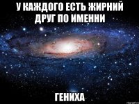 у каждого есть жирний друг по именни гениха