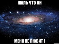 Жаль что он Меня не любит !