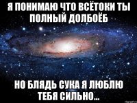 Я понимаю что всëтоки ты полный долбоëб Но блядь сука я люблю тебя сильно...