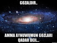 gozaldir.. amma Aynuwumun gozlari qadar deil...