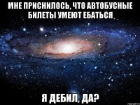 Мне приснилось, что автобусные билеты умеют ебаться Я дебил, да?