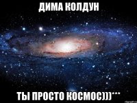 Дима Колдун Ты просто космос)))***