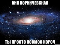 Аня Коринчевская ты просто космос короч