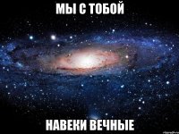 Мы с тобой навеки вечные