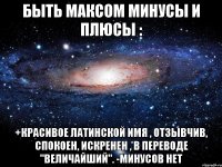 Быть Максом минусы и плюсы : +Красивое Латинской имя , отзывчив, спокоен, искренен , в переводе "величайший". -Минусов нет